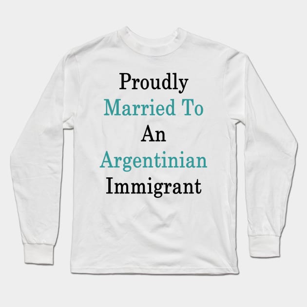 Proudly Married To An Argentinian Immigrant Long Sleeve T-Shirt by supernova23